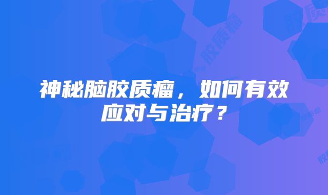 神秘脑胶质瘤，如何有效应对与治疗？