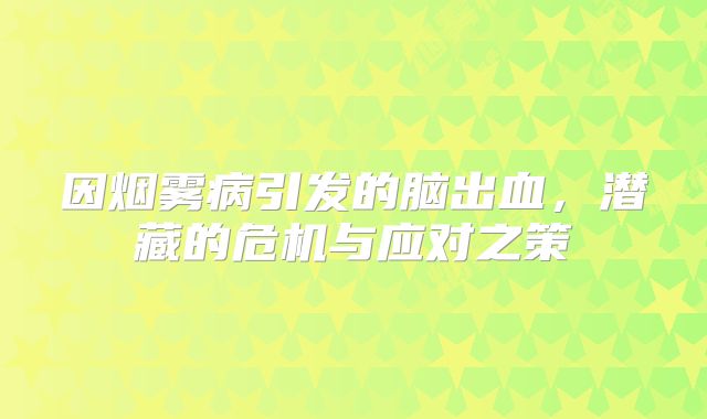 因烟雾病引发的脑出血，潜藏的危机与应对之策