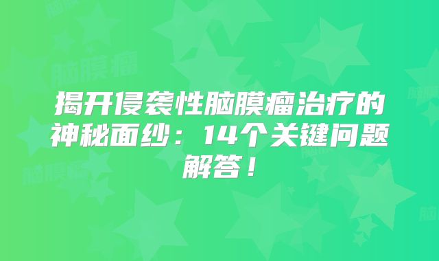 揭开侵袭性脑膜瘤治疗的神秘面纱：14个关键问题解答！