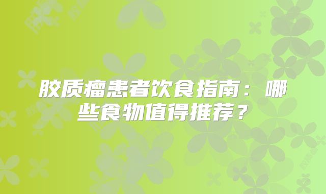 胶质瘤患者饮食指南：哪些食物值得推荐？