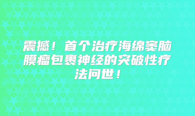 震撼！首个治疗海绵窦脑膜瘤包裹神经的突破性疗法问世！