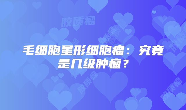毛细胞星形细胞瘤：究竟是几级肿瘤？