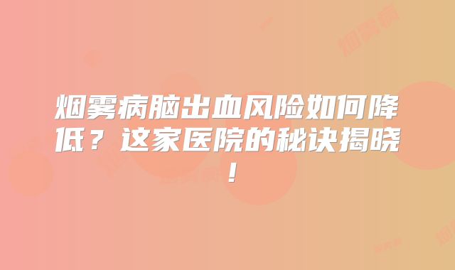 烟雾病脑出血风险如何降低？这家医院的秘诀揭晓！