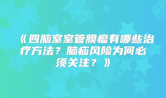 《四脑室室管膜瘤有哪些治疗方法？脑疝风险为何必须关注？》