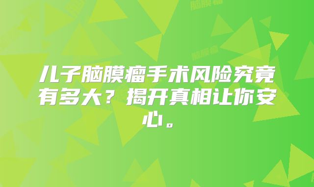 儿子脑膜瘤手术风险究竟有多大？揭开真相让你安心。