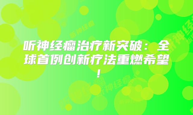 听神经瘤治疗新突破：全球首例创新疗法重燃希望！