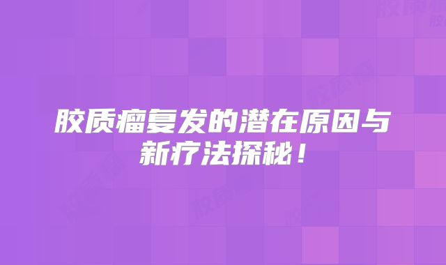 胶质瘤复发的潜在原因与新疗法探秘！