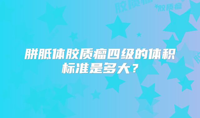 胼胝体胶质瘤四级的体积标准是多大？