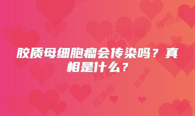 胶质母细胞瘤会传染吗？真相是什么？