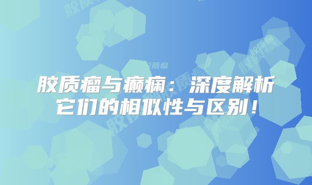 胶质瘤与癫痫：深度解析它们的相似性与区别！