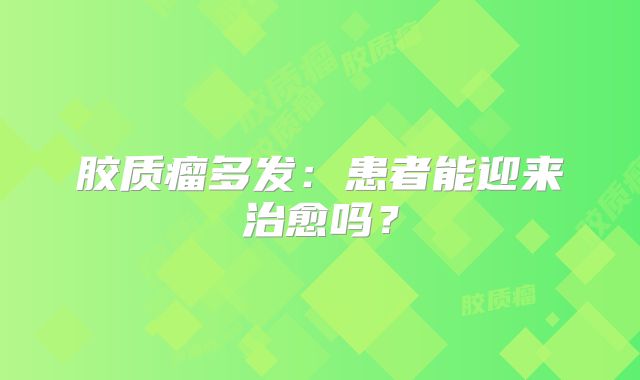 胶质瘤多发：患者能迎来治愈吗？