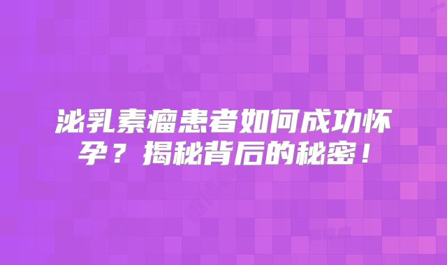 泌乳素瘤患者如何成功怀孕？揭秘背后的秘密！