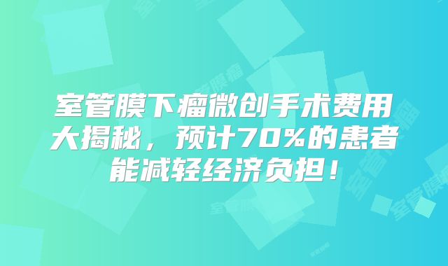 室管膜下瘤微创手术费用大揭秘，预计70%的患者能减轻经济负担！