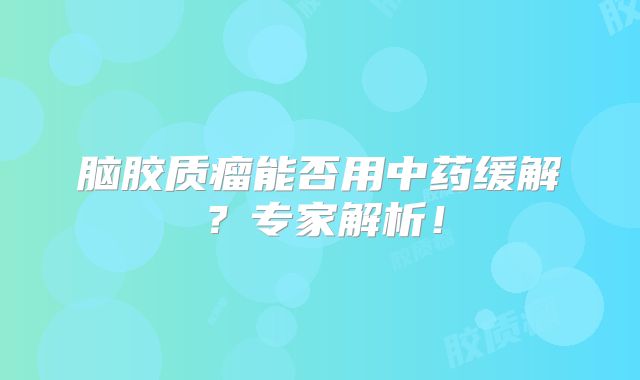 脑胶质瘤能否用中药缓解？专家解析！