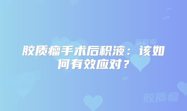 胶质瘤手术后积液：该如何有效应对？