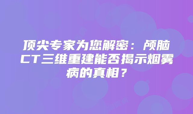 顶尖专家为您解密：颅脑CT三维重建能否揭示烟雾病的真相？