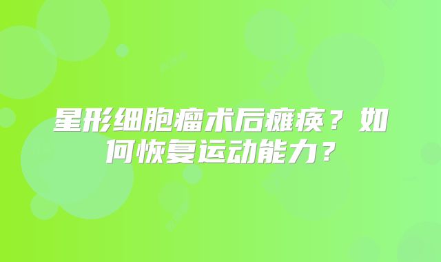 星形细胞瘤术后瘫痪？如何恢复运动能力？