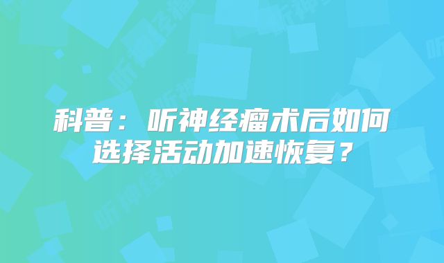 科普：听神经瘤术后如何选择活动加速恢复？