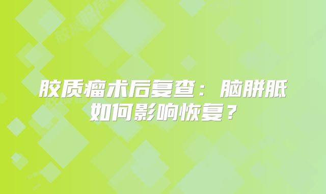 胶质瘤术后复查：脑胼胝如何影响恢复？
