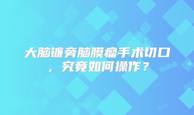 大脑镰旁脑膜瘤手术切口，究竟如何操作？