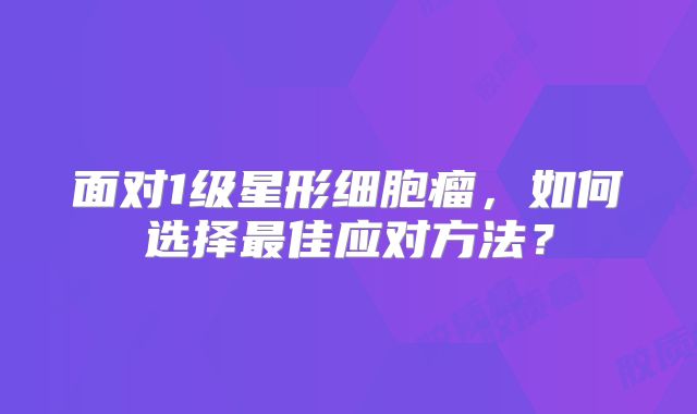 面对1级星形细胞瘤，如何选择最佳应对方法？