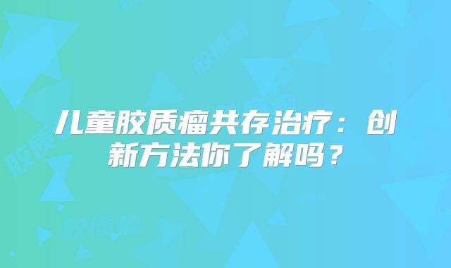 儿童胶质瘤共存治疗：创新方法你了解吗？