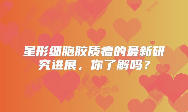 星形细胞胶质瘤的最新研究进展，你了解吗？