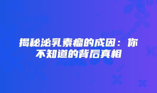 揭秘泌乳素瘤的成因：你不知道的背后真相