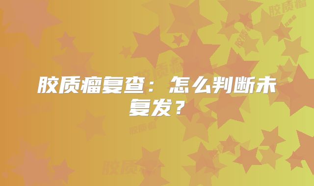 胶质瘤复查：怎么判断未复发？