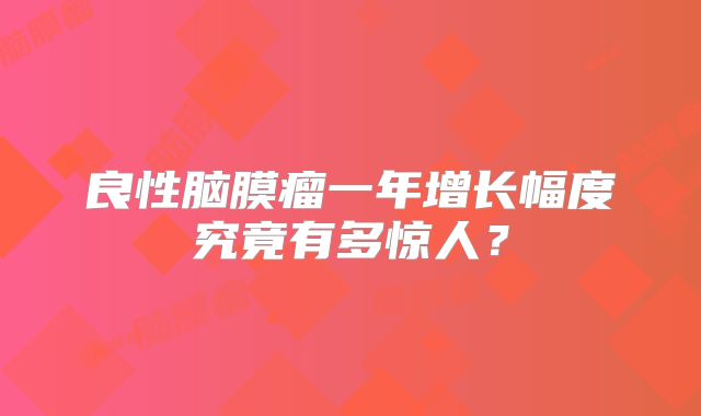良性脑膜瘤一年增长幅度究竟有多惊人？