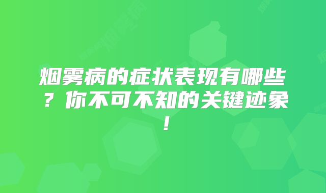 烟雾病的症状表现有哪些？你不可不知的关键迹象！