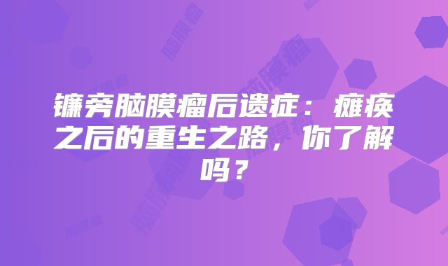 镰旁脑膜瘤后遗症：瘫痪之后的重生之路，你了解吗？