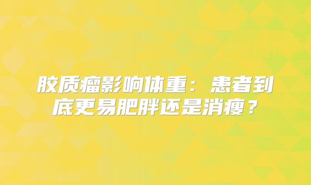 胶质瘤影响体重：患者到底更易肥胖还是消瘦？