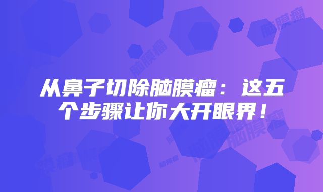 从鼻子切除脑膜瘤：这五个步骤让你大开眼界！