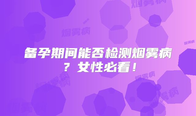 备孕期间能否检测烟雾病？女性必看！