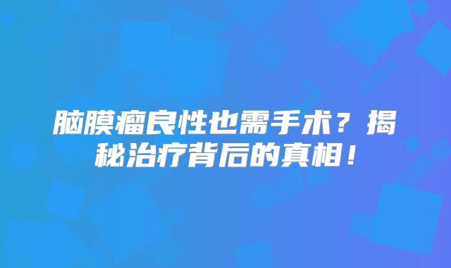 脑膜瘤良性也需手术？揭秘治疗背后的真相！