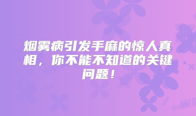 烟雾病引发手麻的惊人真相，你不能不知道的关键问题！