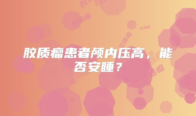 胶质瘤患者颅内压高，能否安睡？