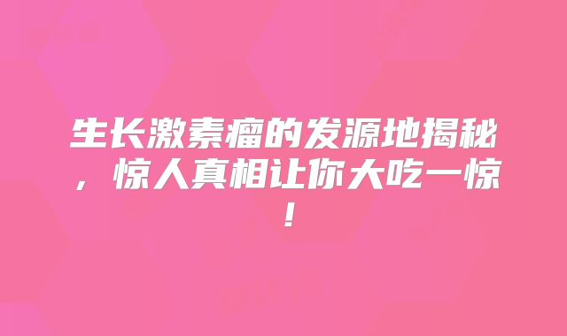 生长激素瘤的发源地揭秘，惊人真相让你大吃一惊！