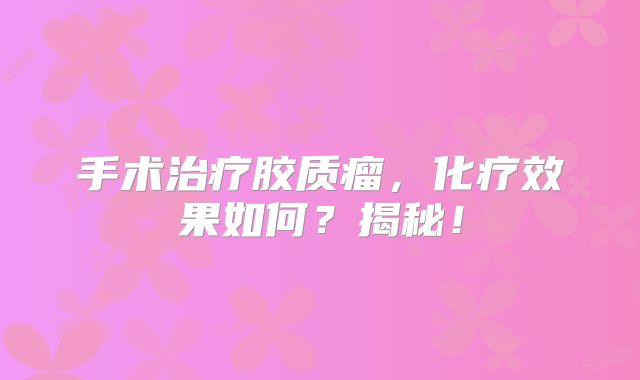 手术治疗胶质瘤，化疗效果如何？揭秘！