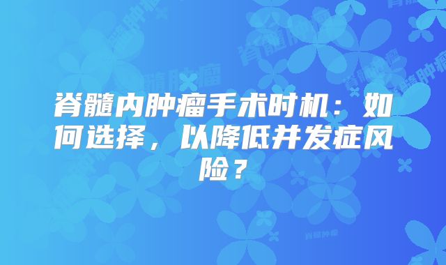 脊髓内肿瘤手术时机：如何选择，以降低并发症风险？