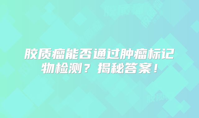 胶质瘤能否通过肿瘤标记物检测？揭秘答案！