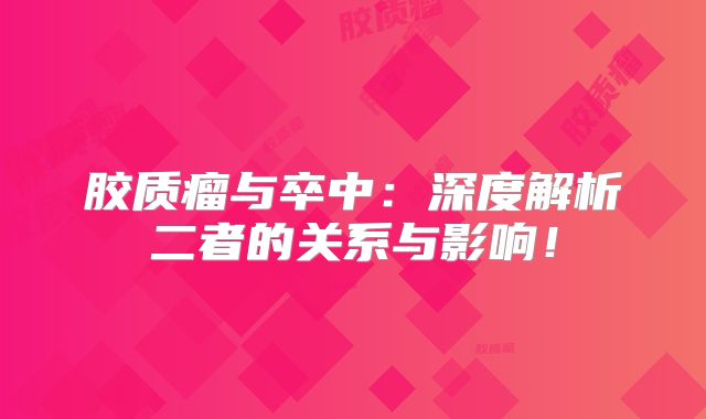 胶质瘤与卒中：深度解析二者的关系与影响！