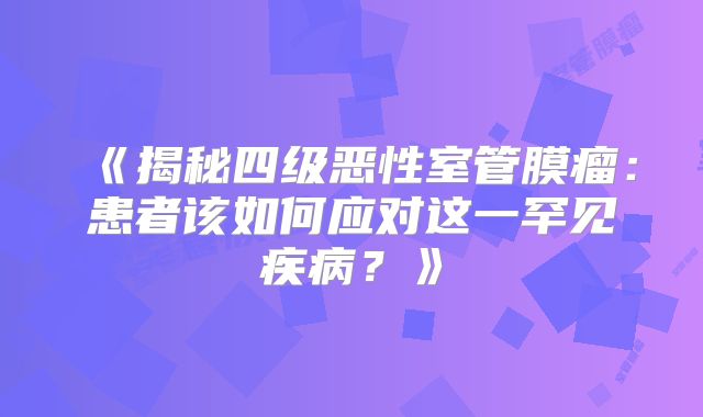 《揭秘四级恶性室管膜瘤：患者该如何应对这一罕见疾病？》