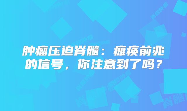 肿瘤压迫脊髓：瘫痪前兆的信号，你注意到了吗？