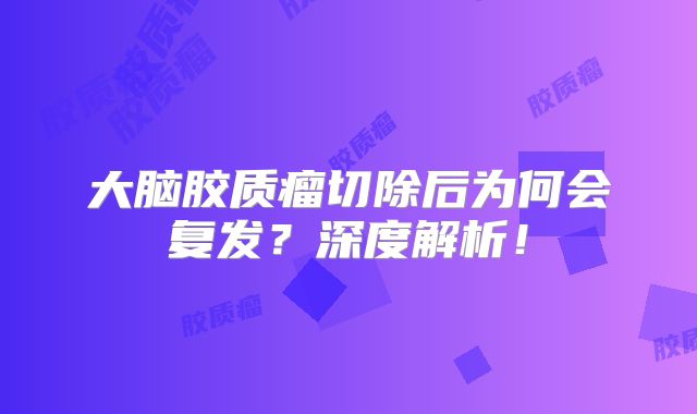 大脑胶质瘤切除后为何会复发？深度解析！