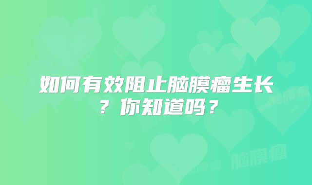 如何有效阻止脑膜瘤生长？你知道吗？