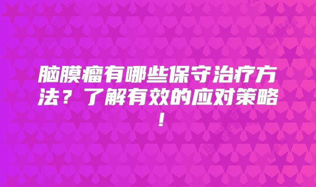 脑膜瘤有哪些保守治疗方法？了解有效的应对策略！