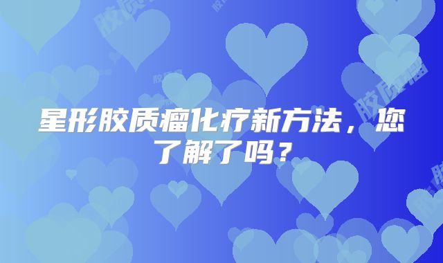 星形胶质瘤化疗新方法，您了解了吗？