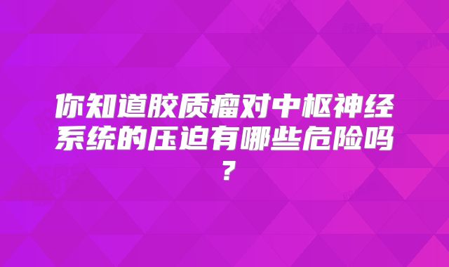 你知道胶质瘤对中枢神经系统的压迫有哪些危险吗？